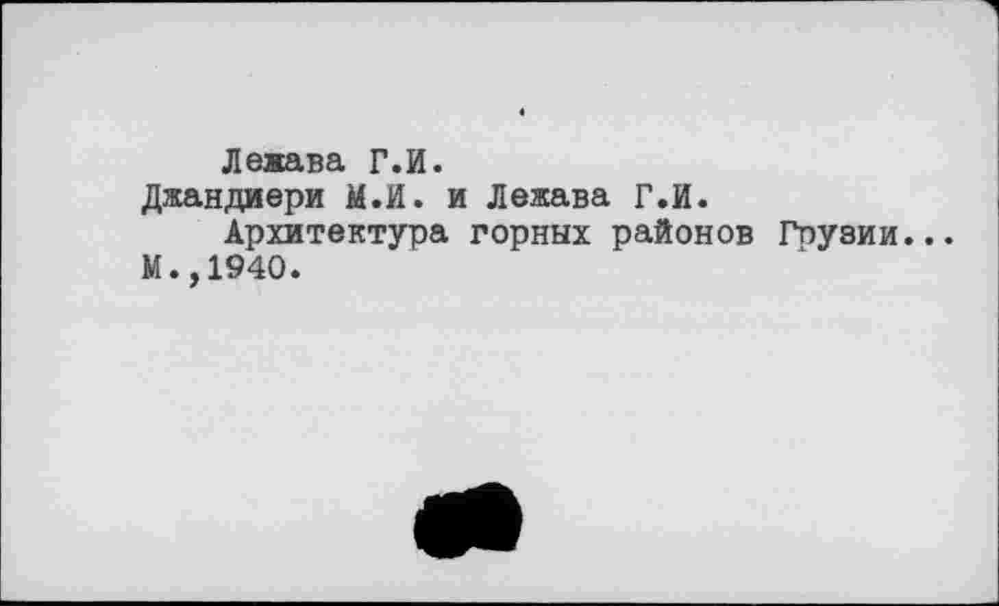 ﻿Леяава Г.И.
Джандиери М.И. и Лежава Г.И.
Архитектура горных районов Гпузии.
М.,1940.